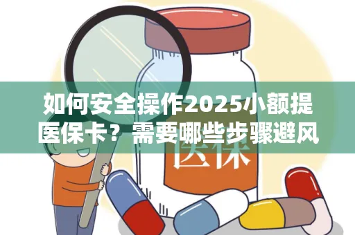 如何安全操作2025小额提医保卡？需要哪些步骤避风险？