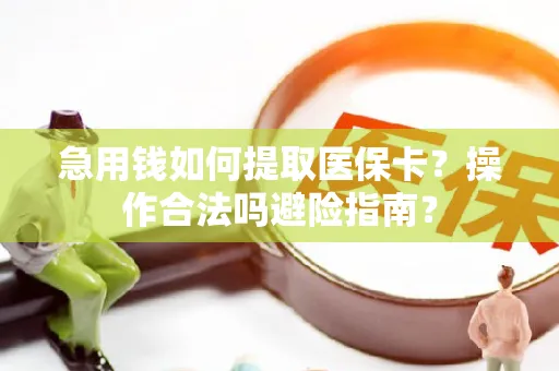 急用钱如何提取医保卡？操作合法吗避险指南？